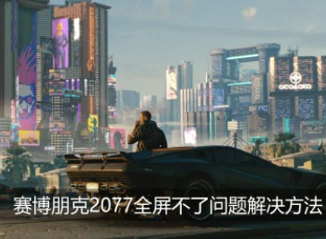赛博朋克2077全屏不了如何解决 全屏不了怎么回事