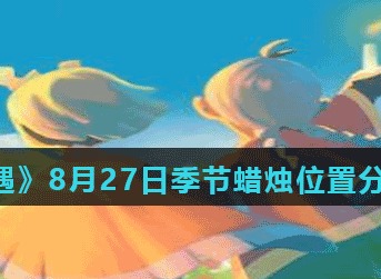 光遇8月27日季节蜡烛位置在哪儿 光遇8月27日季节蜡烛位置分布分享