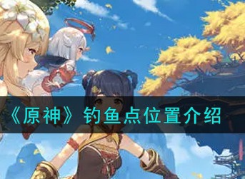 原神钓鱼点在哪儿 原神钓鱼点位置介绍