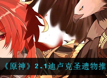 原神2.1迪卢克带什么圣遗物 原神2.1迪卢克圣遗物推荐
