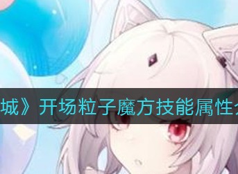 猫之城开场粒子魔方怎么样 猫之城开场粒子魔方技能属性介绍