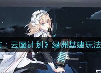 少女前线云图计划绿洲基建玩法攻略 少女前线云图计划绿洲基建怎么玩
