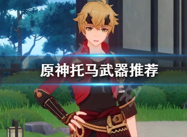 原神托马武器怎么选 托马武器推荐分享