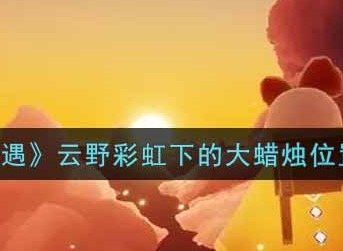 《光遇》云野彩虹下的大蜡烛在哪里 详细位置介绍
