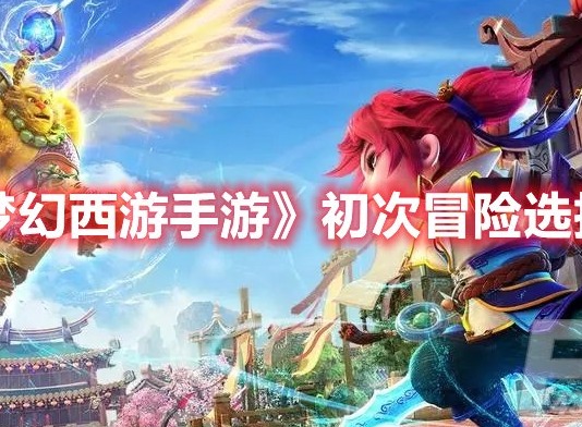 梦幻西游手游梦长安初次冒险怎么选 梦幻西游手游初次冒险选择攻略