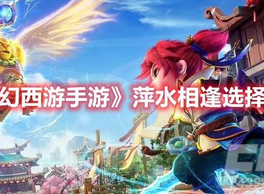 梦幻西游手游梦长安萍水相逢怎么选 梦幻西游手游萍水相逢选择推荐