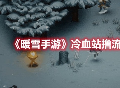 暖雪手游冷血站撸流玩法推荐 暖雪手游冷血站撸流玩法介绍