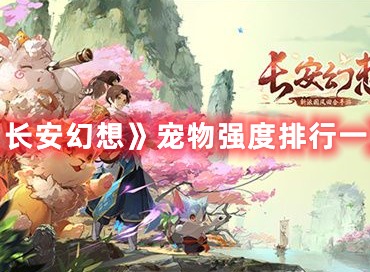 长安幻想宠物强度都如何 长安幻想宠物强度排行榜介绍