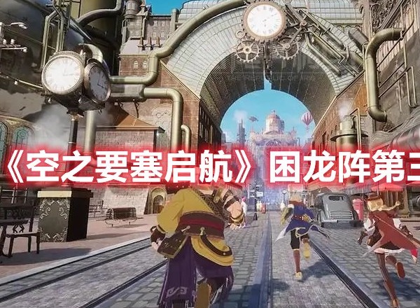 空之要塞启航困龙阵第三关怎么过 空之要塞启航困龙阵第三关攻略
