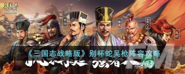 《三国志战略版》别杯蛇吴枪阵容攻略