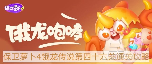 保卫萝卜4饿龙传说第46关怎么过-饿龙传说第四十六关通关攻略